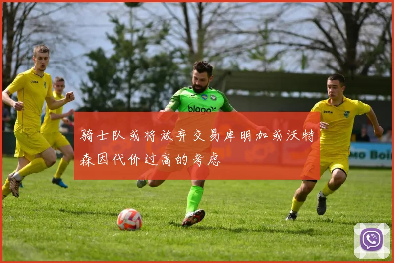 骑士队或将放弃交易库明加或沃特森因代价过高的考虑