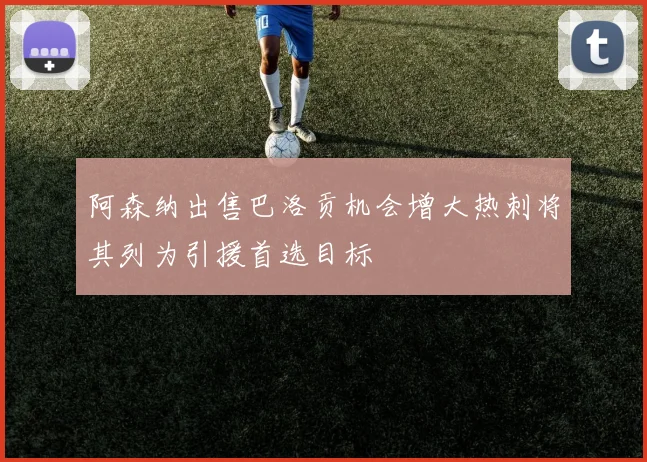 阿森纳出售巴洛贡机会增大热刺将其列为引援首选目标