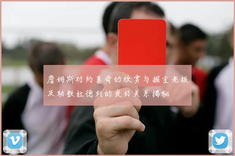 詹姆斯对约基奇的欣赏与掘金老板及助教杜德利的良好关系揭秘