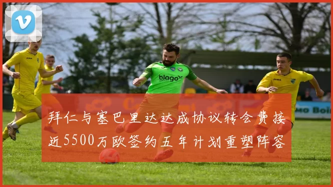 拜仁与塞巴里达达成协议转会费接近5500万欧签约五年计划重塑阵容