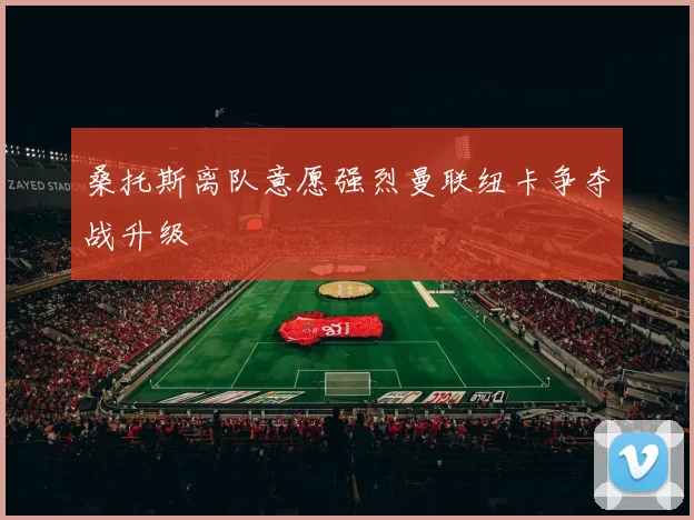 桑托斯离队意愿强烈曼联纽卡争夺战升级