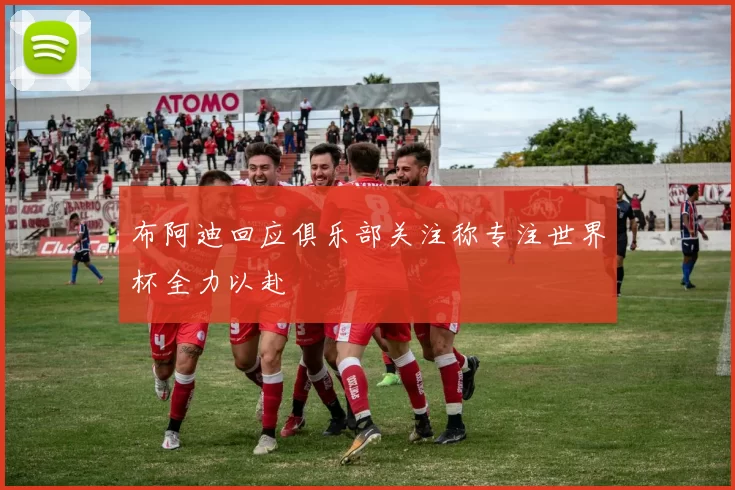 布阿迪回应俱乐部关注称专注世界杯全力以赴