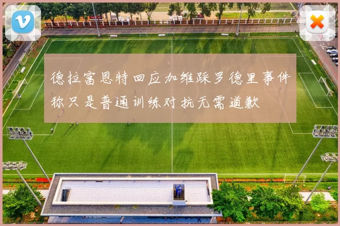 德拉富恩特回应加维踩罗德里事件称只是普通训练对抗无需道歉