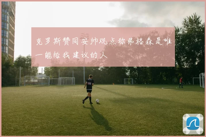 克罗斯赞同安帅观点称弗格森是唯一能给我建议的人