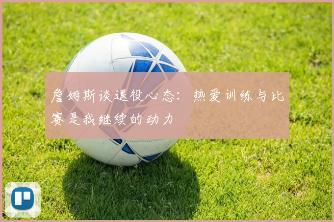 詹姆斯谈退役心态：热爱训练与比赛是我继续的动力