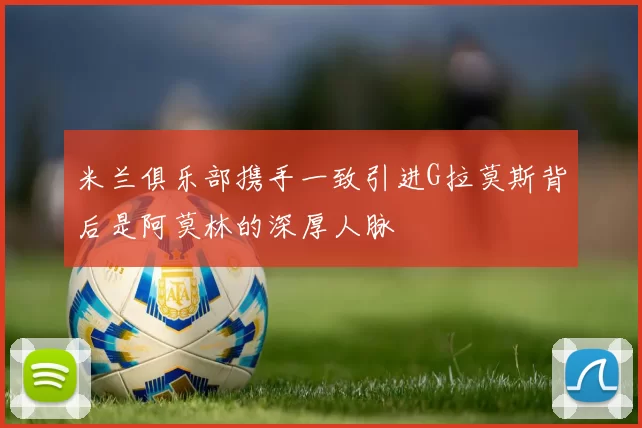 米兰俱乐部携手一致引进G拉莫斯背后是阿莫林的深厚人脉
