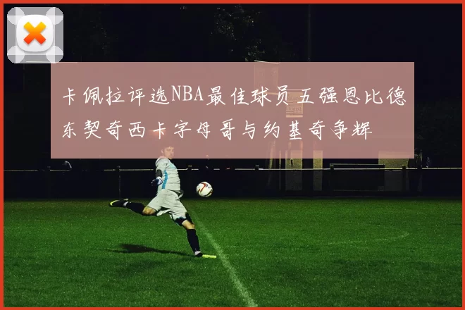 卡佩拉评选NBA最佳球员五强恩比德东契奇西卡字母哥与约基奇争辉