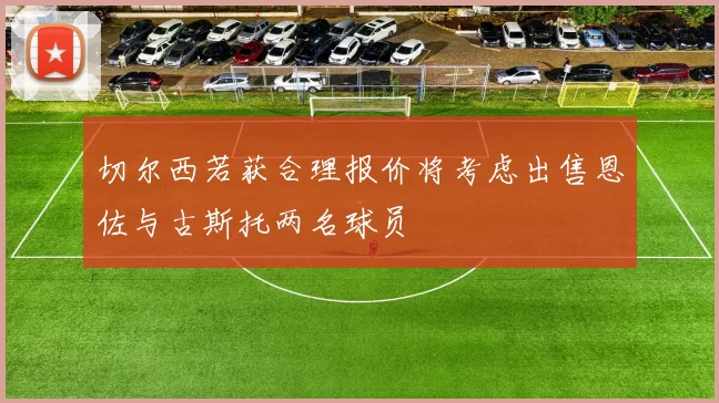 切尔西若获合理报价将考虑出售恩佐与古斯托两名球员