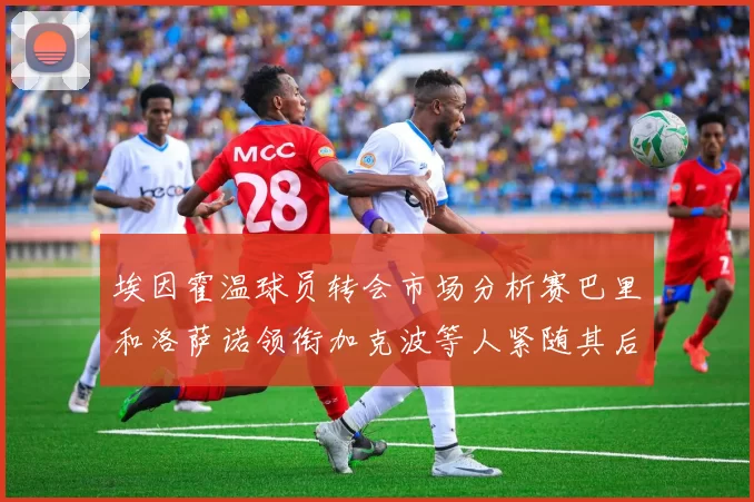 埃因霍温球员转会市场分析赛巴里和洛萨诺领衔加克波等人紧随其后