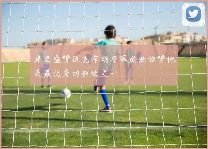 库里盛赞迈克布朗夺冠成就称赞他是最优秀的教练之一