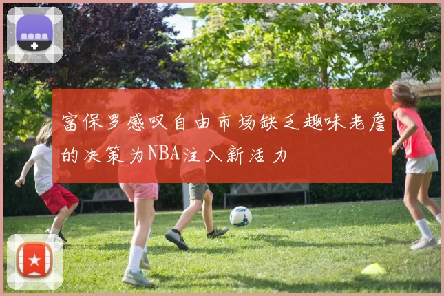富保罗感叹自由市场缺乏趣味老詹的决策为NBA注入新活力