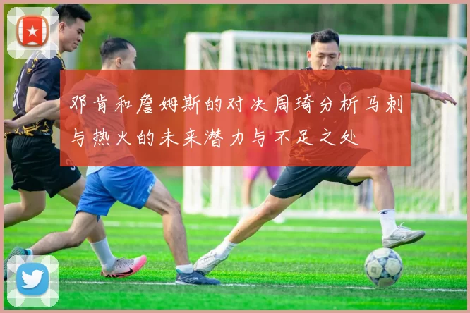 邓肯和詹姆斯的对决周琦分析马刺与热火的未来潜力与不足之处