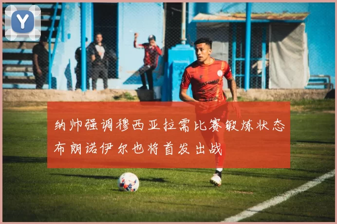 纳帅强调穆西亚拉需比赛锻炼状态布朗诺伊尔也将首发出战