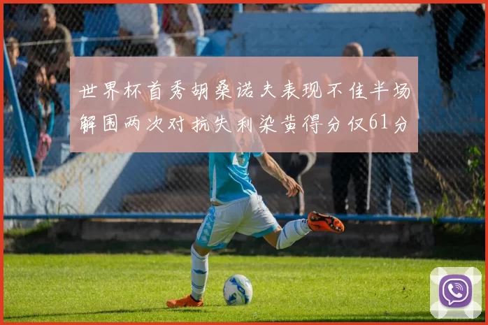 世界杯首秀胡桑诺夫表现不佳半场解围两次对抗失利染黄得分仅61分
