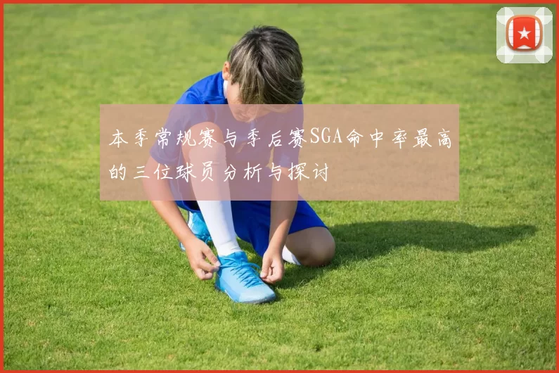 本季常规赛与季后赛SGA命中率最高的三位球员分析与探讨