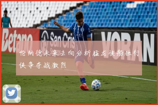 伦纳德未来去向分析猛龙快船独行侠争夺战激烈