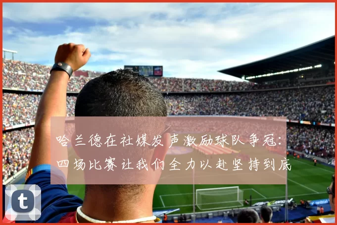 哈兰德在社媒发声激励球队争冠：四场比赛让我们全力以赴坚持到底