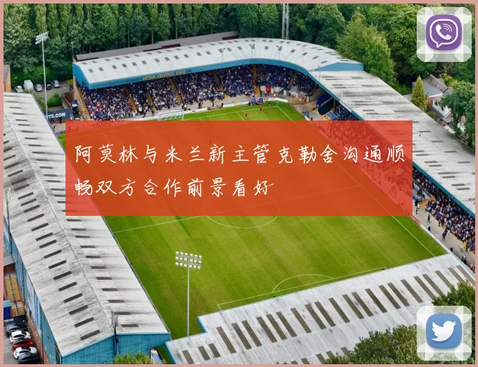 阿莫林与米兰新主管克勒舍沟通顺畅双方合作前景看好