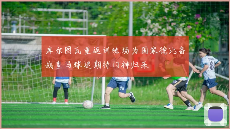 库尔图瓦重返训练场为国家德比备战皇马球迷期待门神归来