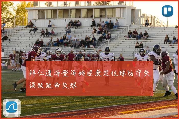 拜仁遭海登海姆逆袭定位球防守失误致致命失球