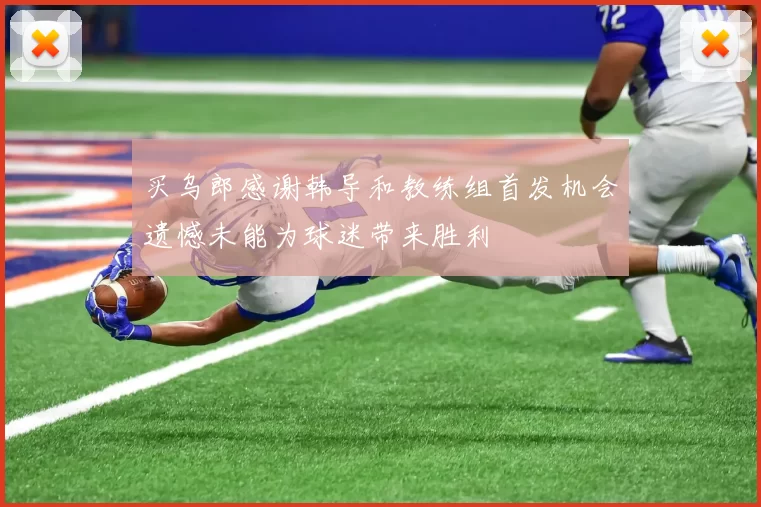 买乌郎感谢韩导和教练组首发机会遗憾未能为球迷带来胜利